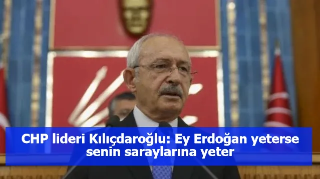 CHP lideri Kılıçdaroğlu: Ey Erdoğan yeterse senin saraylarına yeter